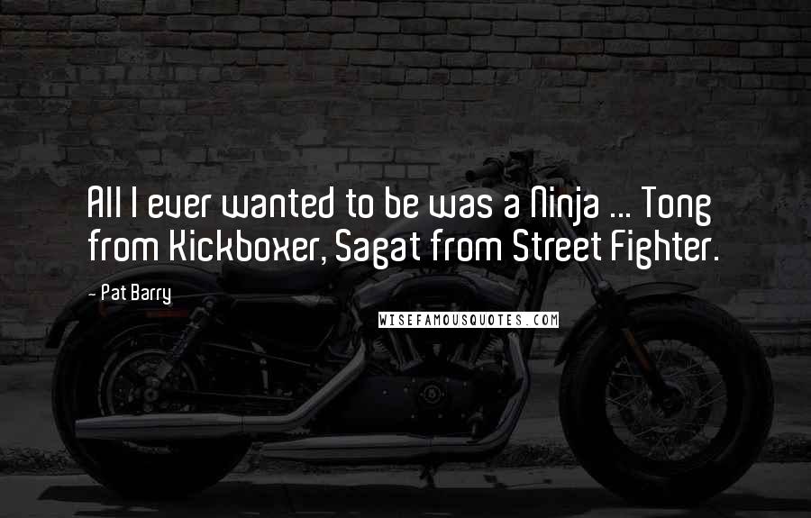 Pat Barry Quotes: All I ever wanted to be was a Ninja ... Tong from Kickboxer, Sagat from Street Fighter.