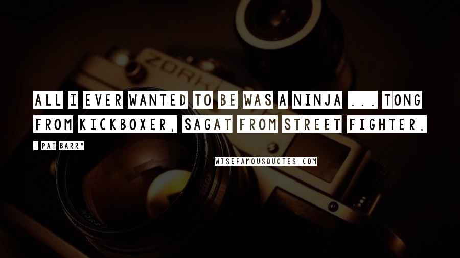 Pat Barry Quotes: All I ever wanted to be was a Ninja ... Tong from Kickboxer, Sagat from Street Fighter.