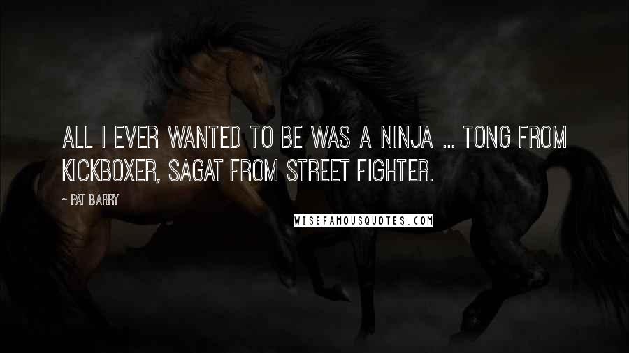 Pat Barry Quotes: All I ever wanted to be was a Ninja ... Tong from Kickboxer, Sagat from Street Fighter.