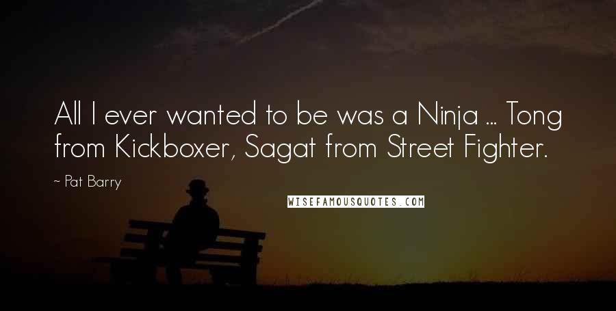 Pat Barry Quotes: All I ever wanted to be was a Ninja ... Tong from Kickboxer, Sagat from Street Fighter.