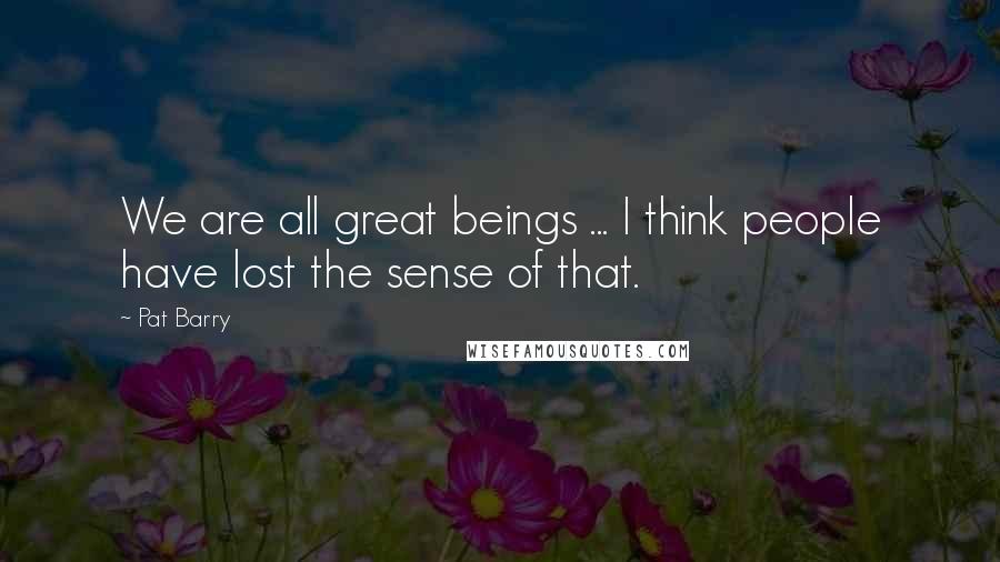 Pat Barry Quotes: We are all great beings ... I think people have lost the sense of that.