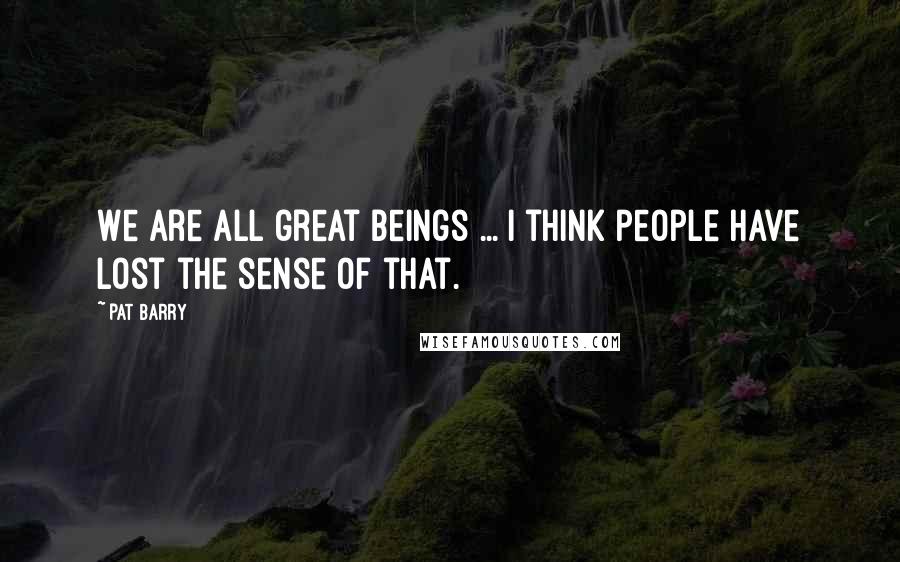 Pat Barry Quotes: We are all great beings ... I think people have lost the sense of that.