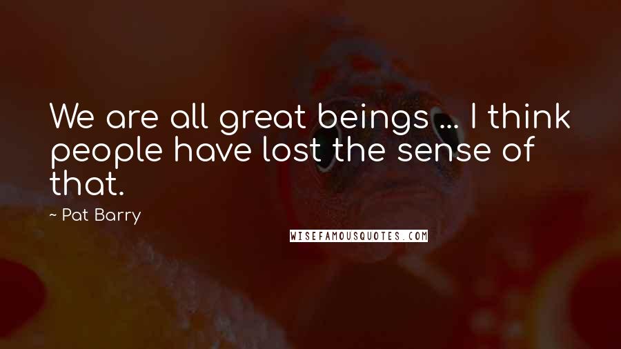 Pat Barry Quotes: We are all great beings ... I think people have lost the sense of that.