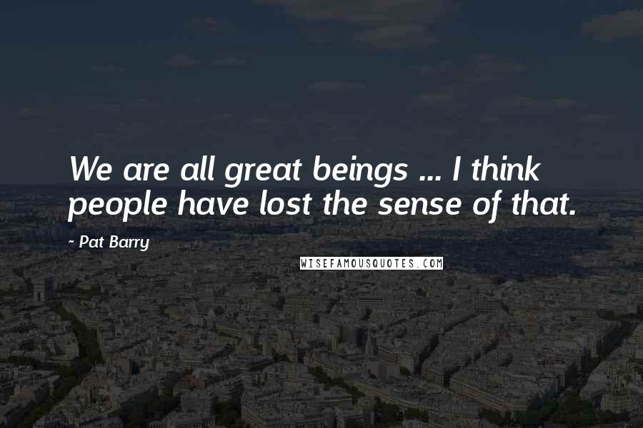 Pat Barry Quotes: We are all great beings ... I think people have lost the sense of that.