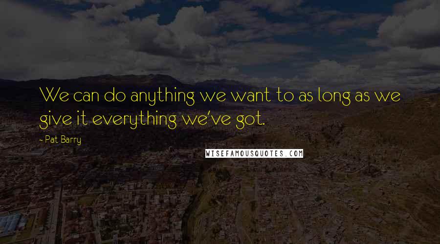Pat Barry Quotes: We can do anything we want to as long as we give it everything we've got.