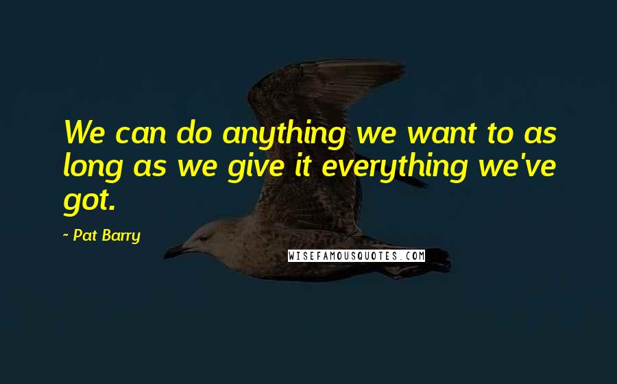 Pat Barry Quotes: We can do anything we want to as long as we give it everything we've got.