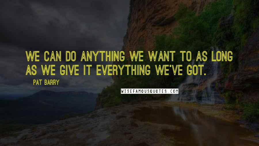 Pat Barry Quotes: We can do anything we want to as long as we give it everything we've got.