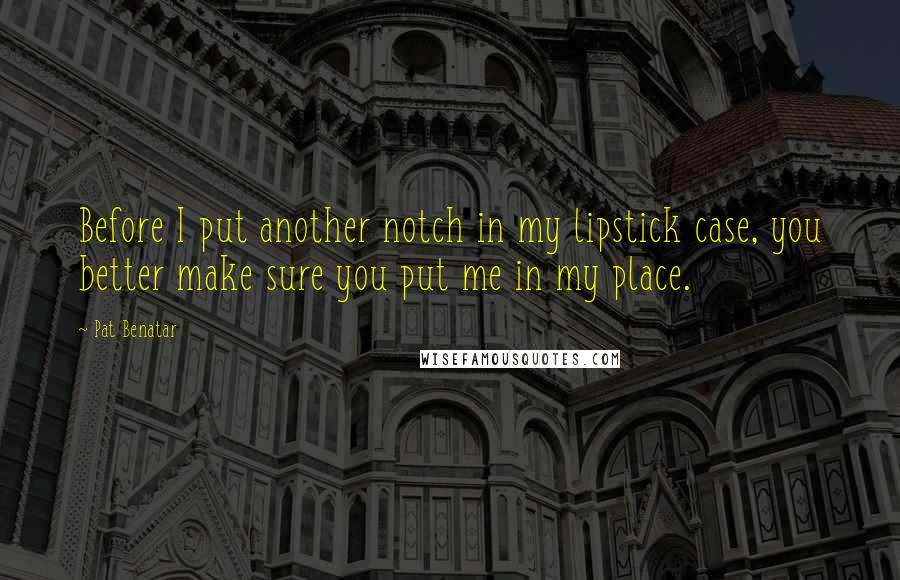 Pat Benatar Quotes: Before I put another notch in my lipstick case, you better make sure you put me in my place.