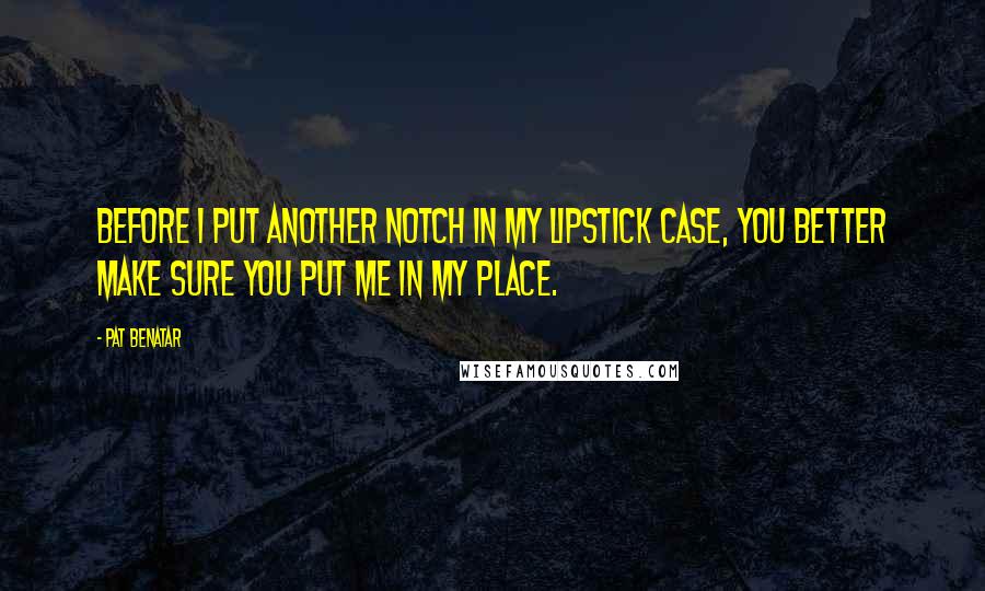 Pat Benatar Quotes: Before I put another notch in my lipstick case, you better make sure you put me in my place.