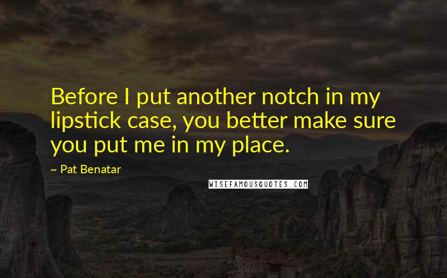 Pat Benatar Quotes: Before I put another notch in my lipstick case, you better make sure you put me in my place.