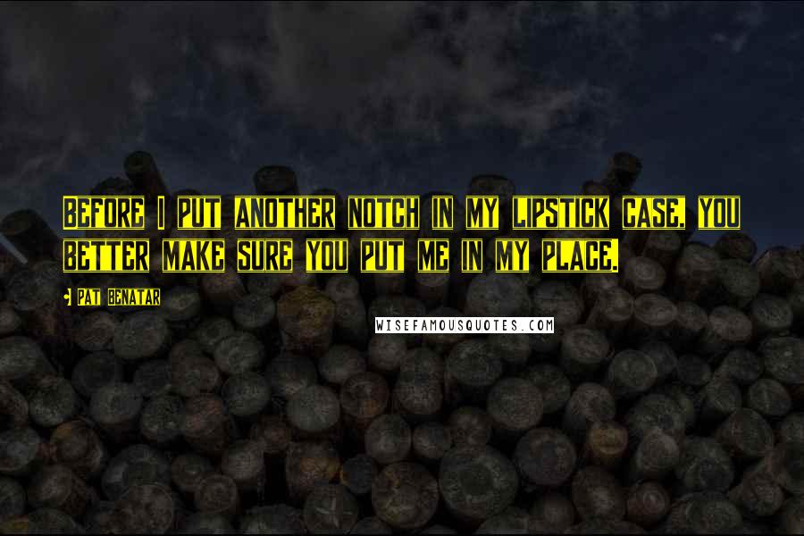 Pat Benatar Quotes: Before I put another notch in my lipstick case, you better make sure you put me in my place.