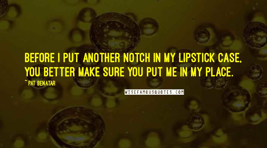 Pat Benatar Quotes: Before I put another notch in my lipstick case, you better make sure you put me in my place.