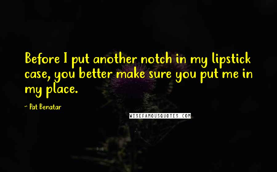 Pat Benatar Quotes: Before I put another notch in my lipstick case, you better make sure you put me in my place.