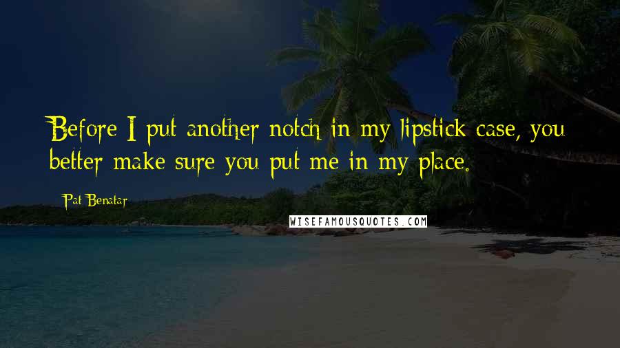 Pat Benatar Quotes: Before I put another notch in my lipstick case, you better make sure you put me in my place.