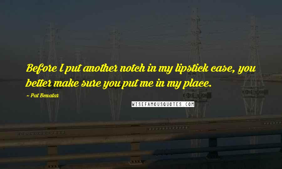 Pat Benatar Quotes: Before I put another notch in my lipstick case, you better make sure you put me in my place.