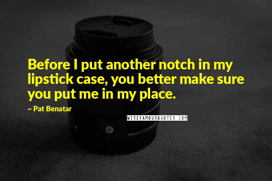 Pat Benatar Quotes: Before I put another notch in my lipstick case, you better make sure you put me in my place.