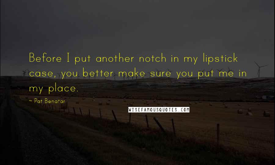 Pat Benatar Quotes: Before I put another notch in my lipstick case, you better make sure you put me in my place.