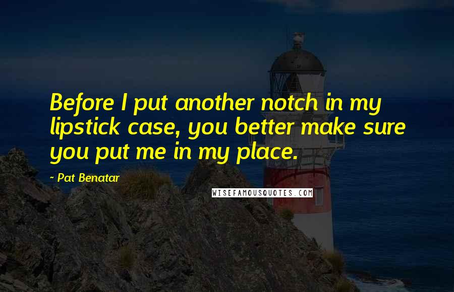 Pat Benatar Quotes: Before I put another notch in my lipstick case, you better make sure you put me in my place.