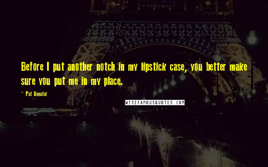 Pat Benatar Quotes: Before I put another notch in my lipstick case, you better make sure you put me in my place.