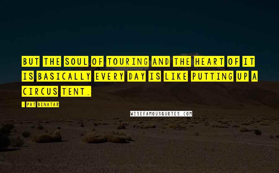 Pat Benatar Quotes: But the soul of touring and the heart of it is basically every day is like putting up a circus tent.