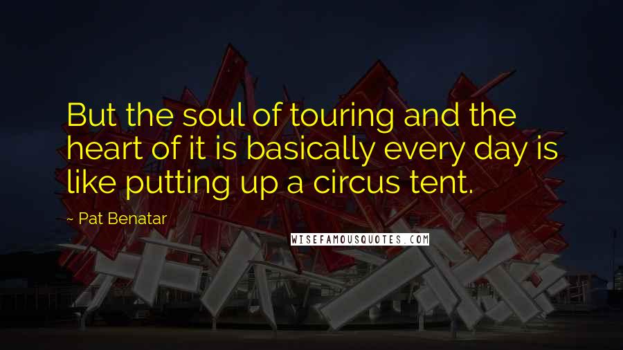 Pat Benatar Quotes: But the soul of touring and the heart of it is basically every day is like putting up a circus tent.