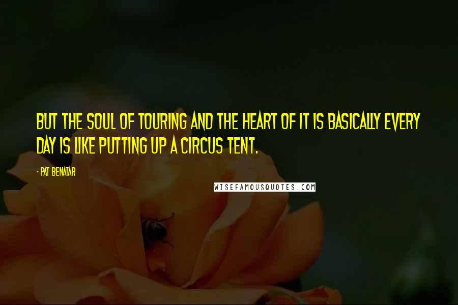 Pat Benatar Quotes: But the soul of touring and the heart of it is basically every day is like putting up a circus tent.