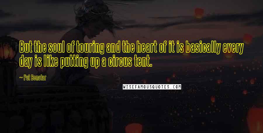 Pat Benatar Quotes: But the soul of touring and the heart of it is basically every day is like putting up a circus tent.