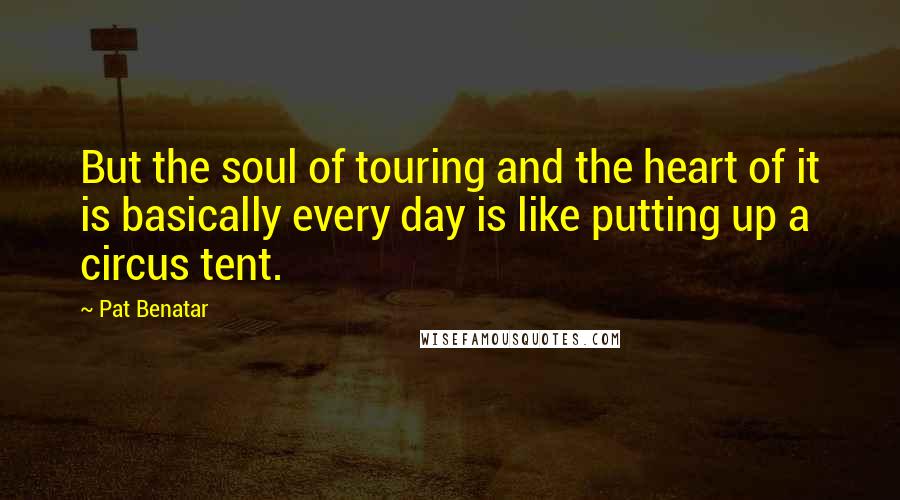 Pat Benatar Quotes: But the soul of touring and the heart of it is basically every day is like putting up a circus tent.