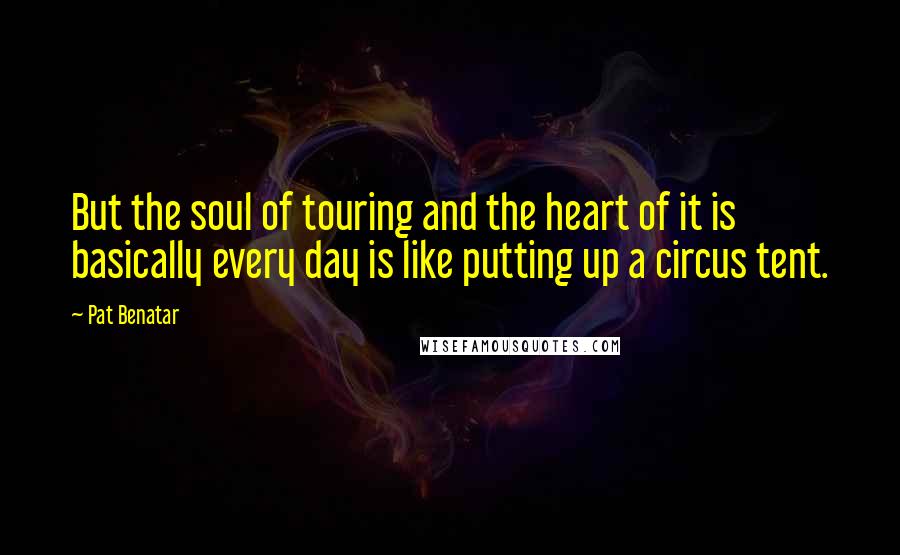 Pat Benatar Quotes: But the soul of touring and the heart of it is basically every day is like putting up a circus tent.