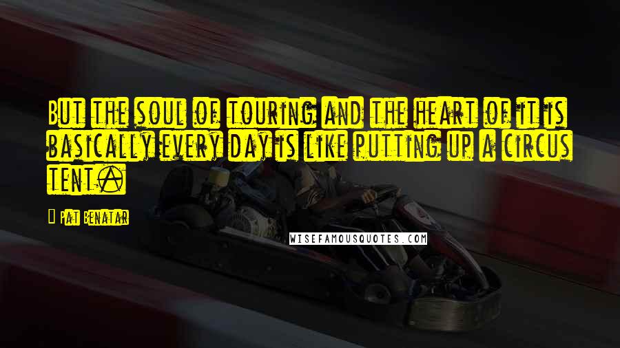 Pat Benatar Quotes: But the soul of touring and the heart of it is basically every day is like putting up a circus tent.