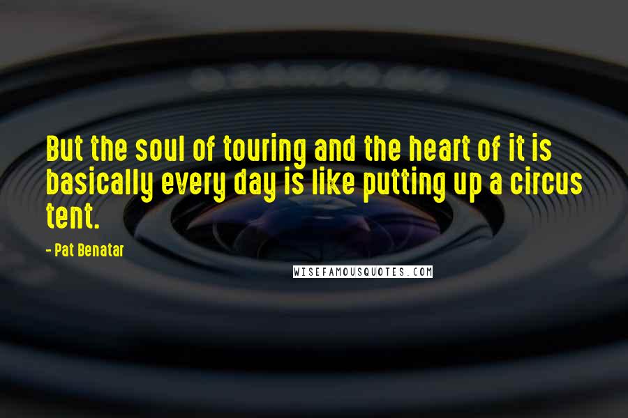 Pat Benatar Quotes: But the soul of touring and the heart of it is basically every day is like putting up a circus tent.