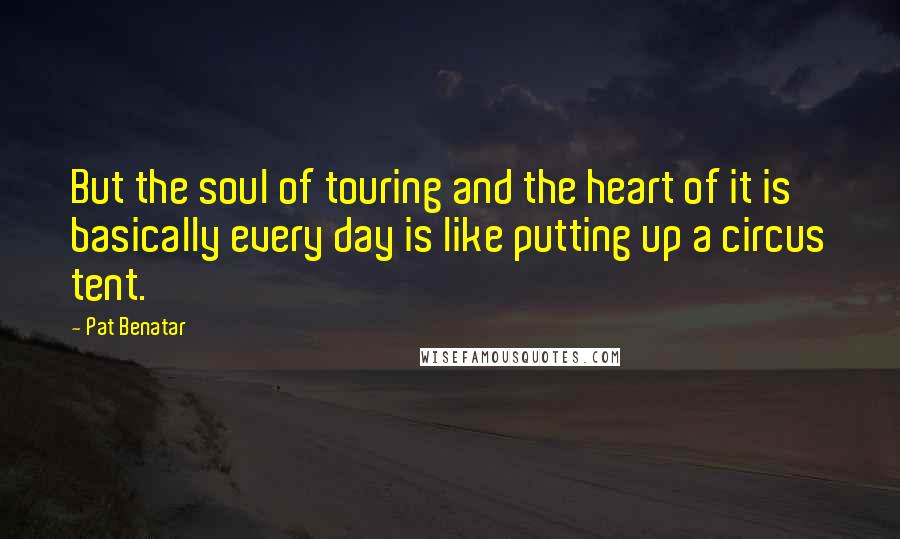 Pat Benatar Quotes: But the soul of touring and the heart of it is basically every day is like putting up a circus tent.