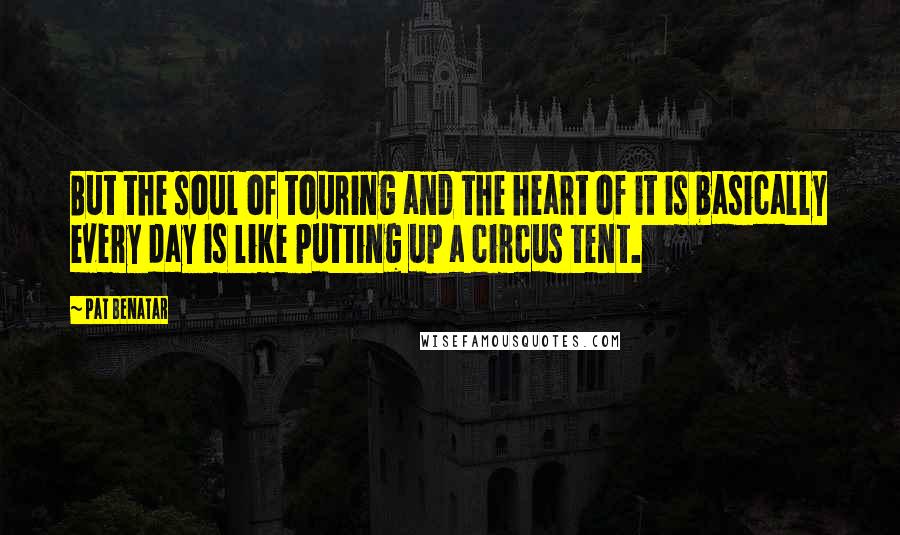 Pat Benatar Quotes: But the soul of touring and the heart of it is basically every day is like putting up a circus tent.