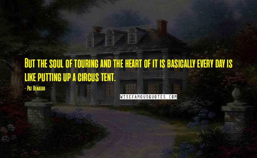 Pat Benatar Quotes: But the soul of touring and the heart of it is basically every day is like putting up a circus tent.