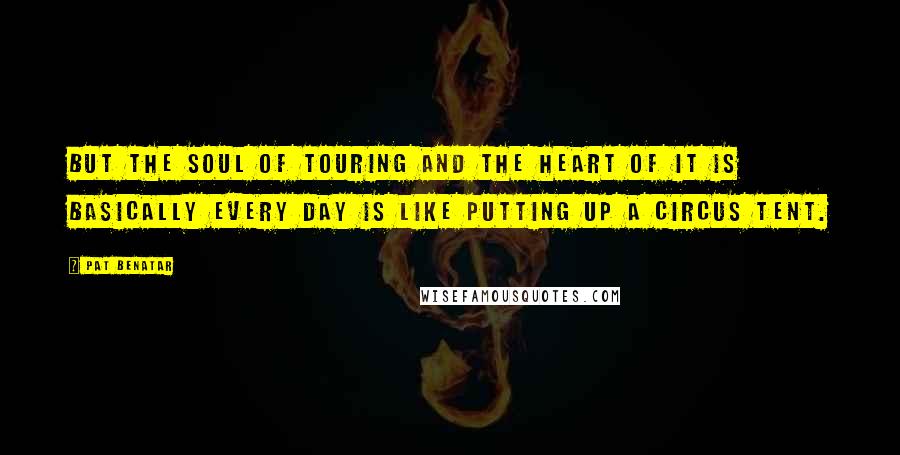 Pat Benatar Quotes: But the soul of touring and the heart of it is basically every day is like putting up a circus tent.