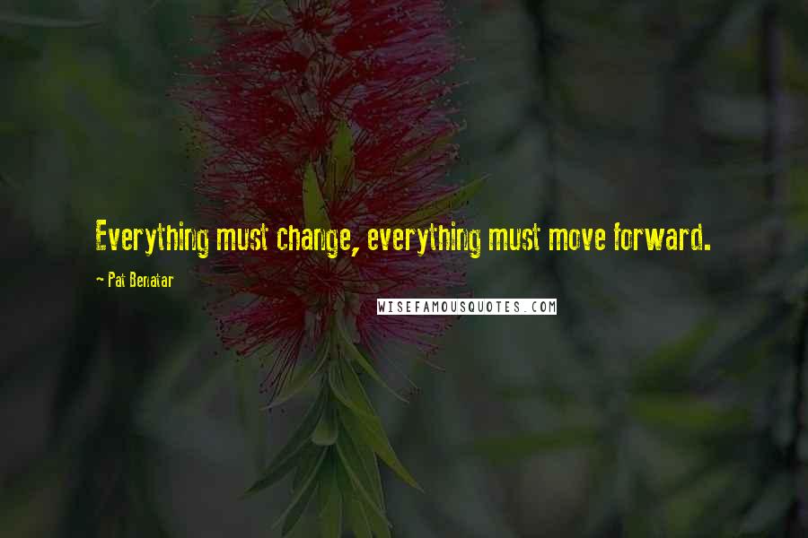 Pat Benatar Quotes: Everything must change, everything must move forward.