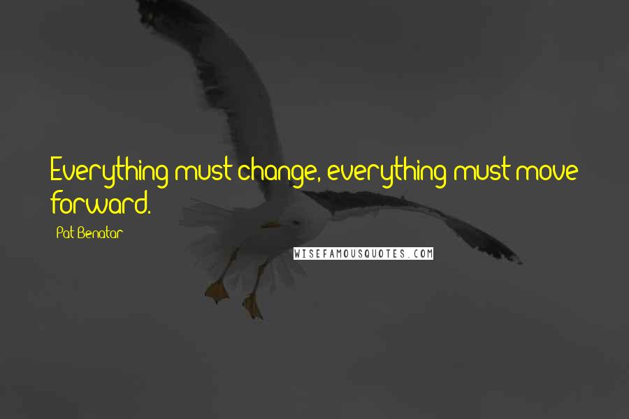 Pat Benatar Quotes: Everything must change, everything must move forward.