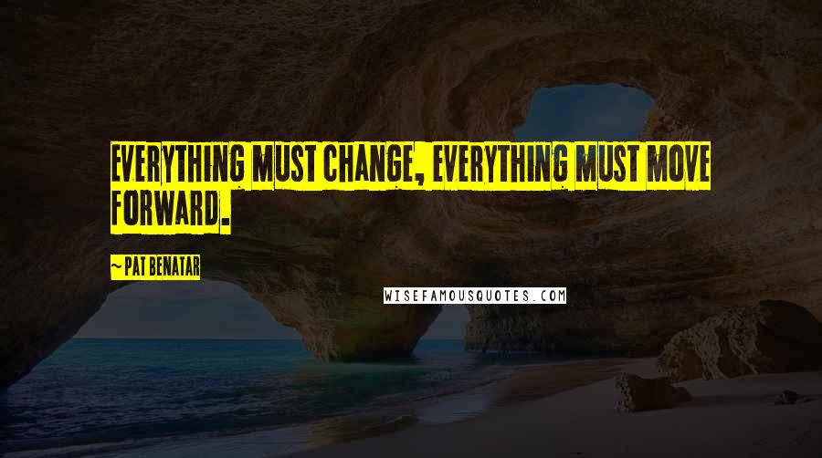 Pat Benatar Quotes: Everything must change, everything must move forward.