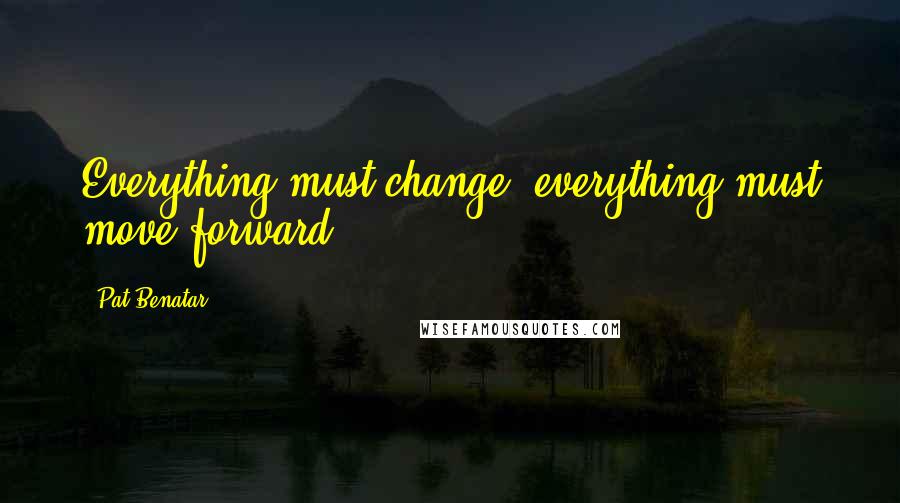 Pat Benatar Quotes: Everything must change, everything must move forward.