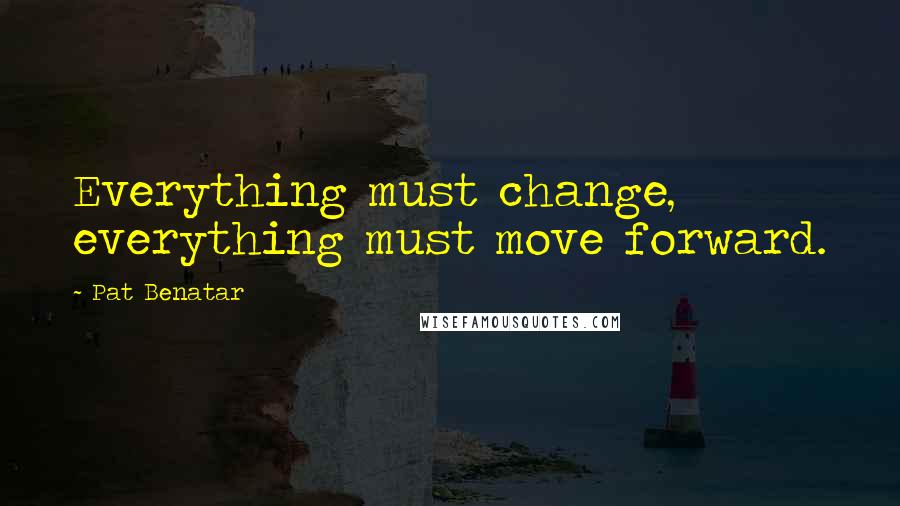 Pat Benatar Quotes: Everything must change, everything must move forward.