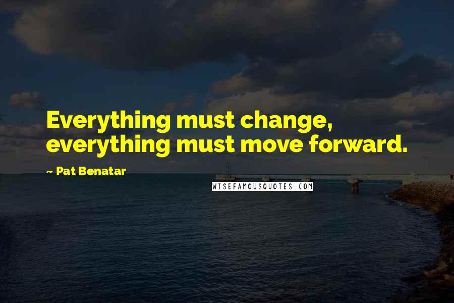 Pat Benatar Quotes: Everything must change, everything must move forward.