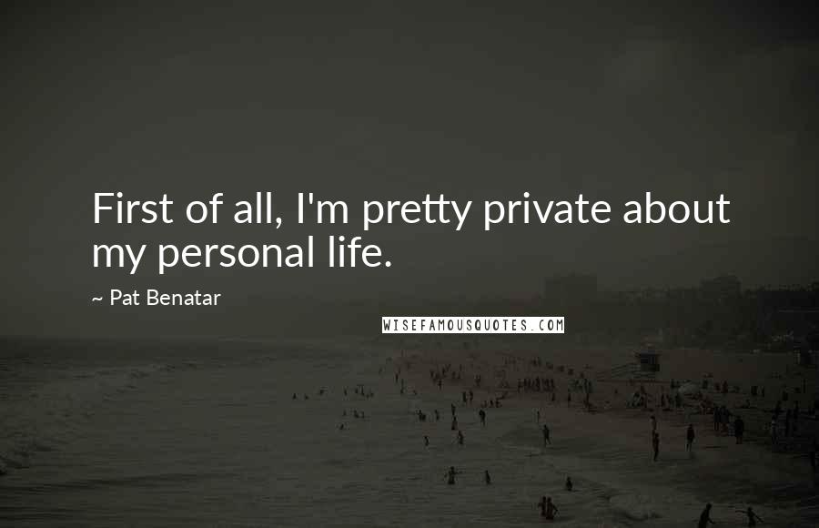 Pat Benatar Quotes: First of all, I'm pretty private about my personal life.