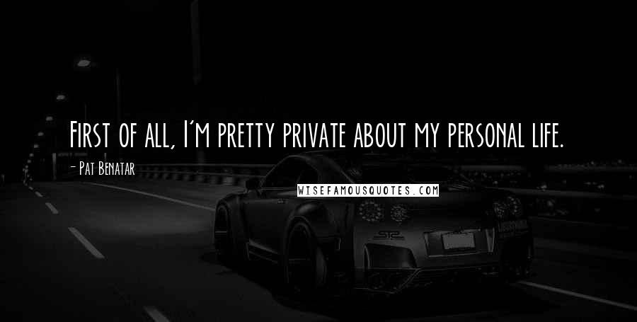 Pat Benatar Quotes: First of all, I'm pretty private about my personal life.