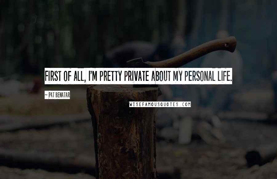 Pat Benatar Quotes: First of all, I'm pretty private about my personal life.