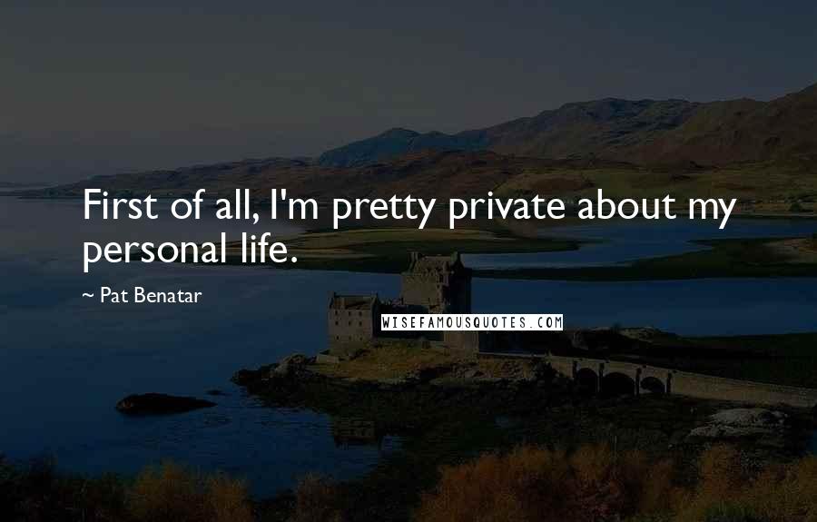 Pat Benatar Quotes: First of all, I'm pretty private about my personal life.