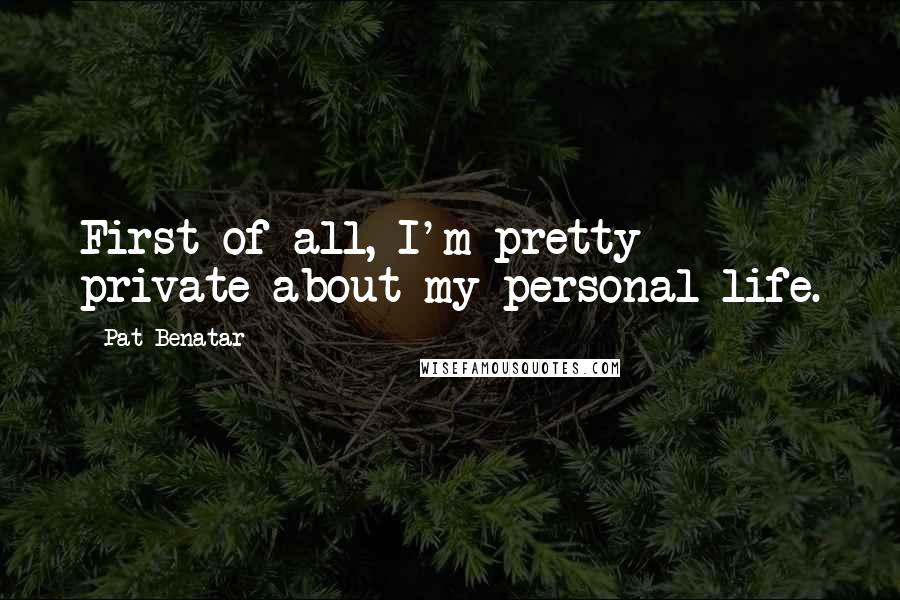 Pat Benatar Quotes: First of all, I'm pretty private about my personal life.