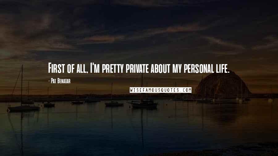 Pat Benatar Quotes: First of all, I'm pretty private about my personal life.