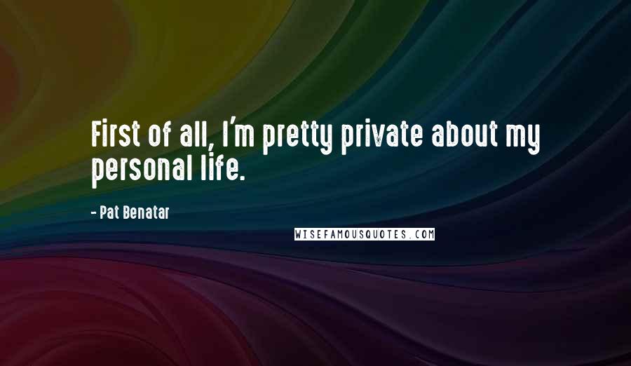 Pat Benatar Quotes: First of all, I'm pretty private about my personal life.