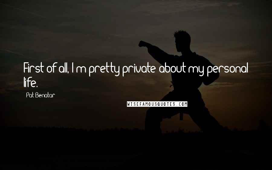 Pat Benatar Quotes: First of all, I'm pretty private about my personal life.