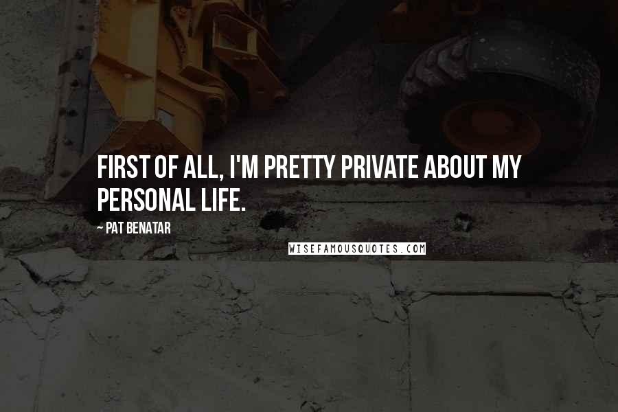 Pat Benatar Quotes: First of all, I'm pretty private about my personal life.